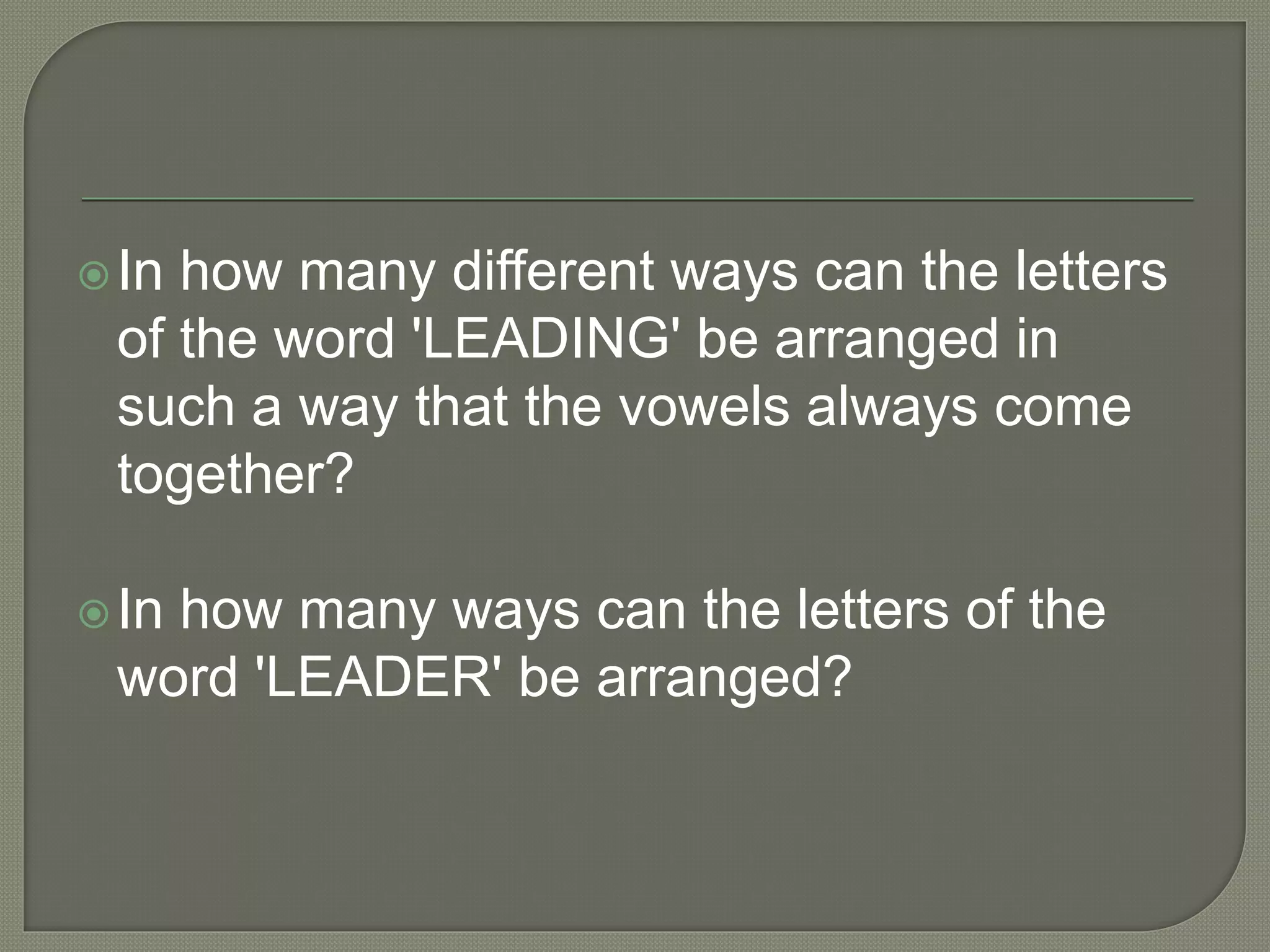 In how many different ways can the letters
of the word 'LEADING' be arranged in
such a way that the vowels always come
together?
In how many ways can the letters of the
word 'LEADER' be arranged?
 