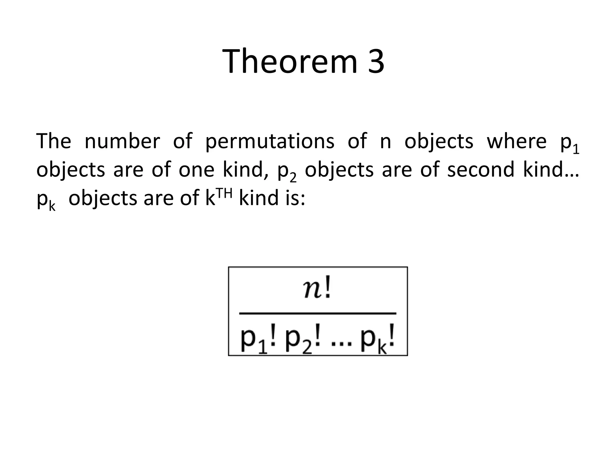 Theorem 3
The number of permutations of n objects where p1
objects are of one kind, p2 objects are of second kind…
pk objects are of kTH kind is:
 