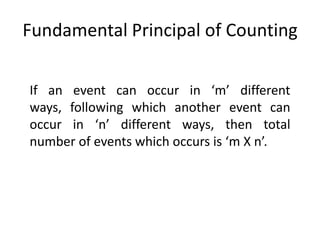Fundamental Principal of Counting
If an event can occur in ‘m’ different
ways, following which another event can
occur in ‘n’ different ways, then total
number of events which occurs is ‘m X n’.
 