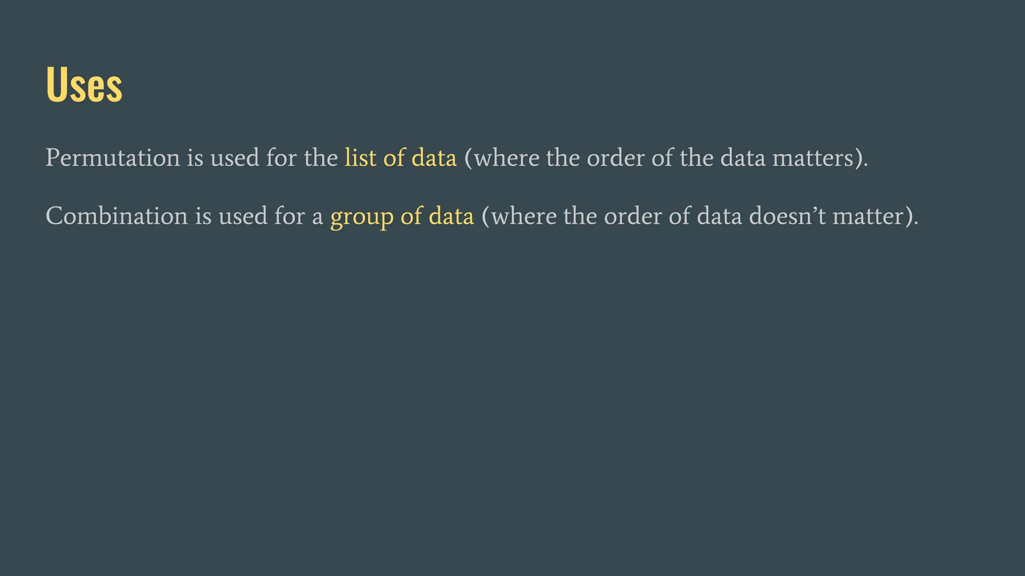 Uses
Permutation is used for the list of data (where the order of the data matters).
Combination is used for a group of data (where the order of data doesn’t matter).
 