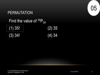 PERMUTATION
12 June 2015
C.S.VEERARAGAVAN 9894834264
VEERAA1729@GMAIL.COM
4
Find the value of 35P34
(1) 35! (2) 35
(3) 34! (4) 34
05
 