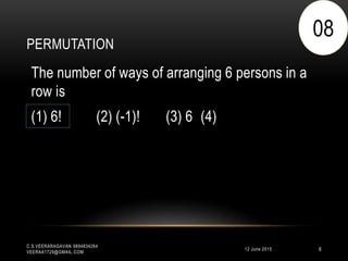 PERMUTATION
12 June 2015
C.S.VEERARAGAVAN 9894834264
VEERAA1729@GMAIL.COM
6
The number of ways of arranging 6 persons in a
row is
(1) 6! (2) (-1)! (3) 6 (4)
08
 