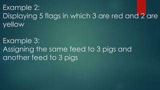 Example 2:
Displaying 5 flags in which 3 are red and 2 are
yellow
Example 3:
Assigning the same feed to 3 pigs and
another feed to 3 pigs
 