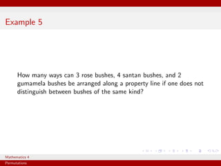 Example 5




      How many ways can 3 rose bushes, 4 santan bushes, and 2
      gumamela bushes be arranged along a property line if one does not
      distinguish between bushes of the same kind?




Mathematics 4
Permutations
 