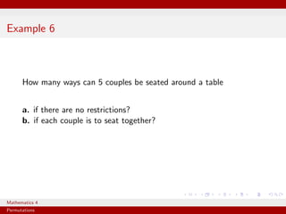 Example 6



      How many ways can 5 couples be seated around a table


      a. if there are no restrictions?
      b. if each couple is to seat together?




Mathematics 4
Permutations
 