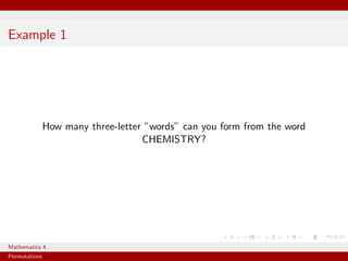 Example 1




               How many three-letter ”words” can you form from the word
                                    CHEMISTRY?




Mathematics 4
Permutations
 