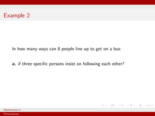 Example 2




      In how many ways can 8 people line up to get on a bus:


      a. if three speciﬁc persons insist on following each other?




Mathematics 4
Permutations
 