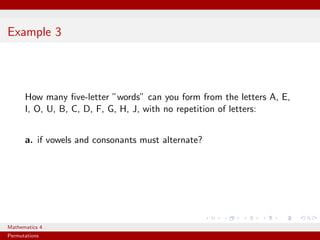 Example 3




      How many ﬁve-letter ”words” can you form from the letters A, E,
      I, O, U, B, C, D, F, G, H, J, with no repetition of letters:


      a. if vowels and consonants must alternate?




Mathematics 4
Permutations
 