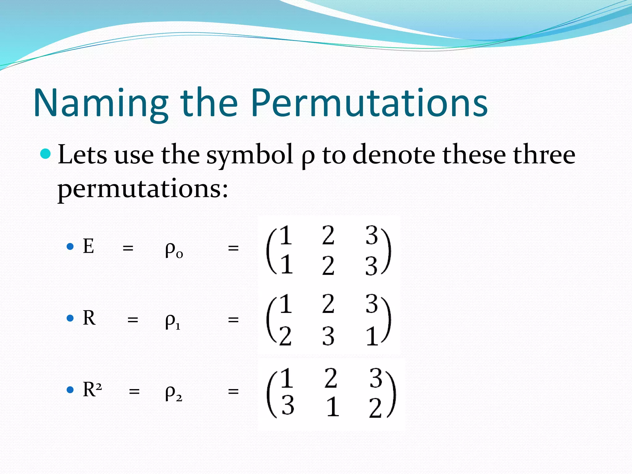 Naming the Permutations
 Lets use the symbol ρ to denote these three
permutations:
 E = ρ0 =
 R = ρ1 =
 R2 = ρ2 =
 