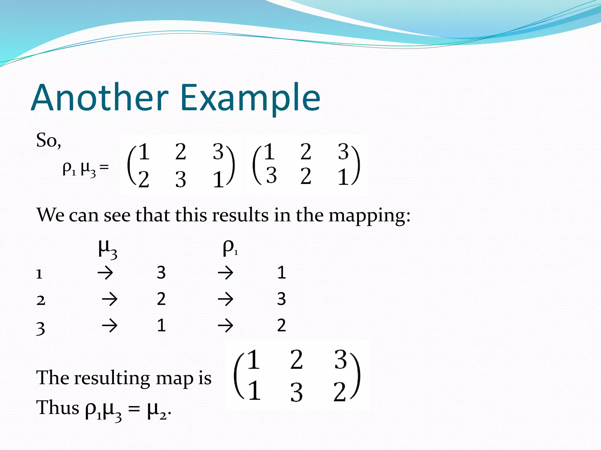Another Example
So,
ρ1 μ3 =
We can see that this results in the mapping:
μ3 ρ1
1 → 3 → 1
2 → 2 → 3
3 → 1 → 2
The resulting map is
Thus ρ1μ3 = μ2.
 