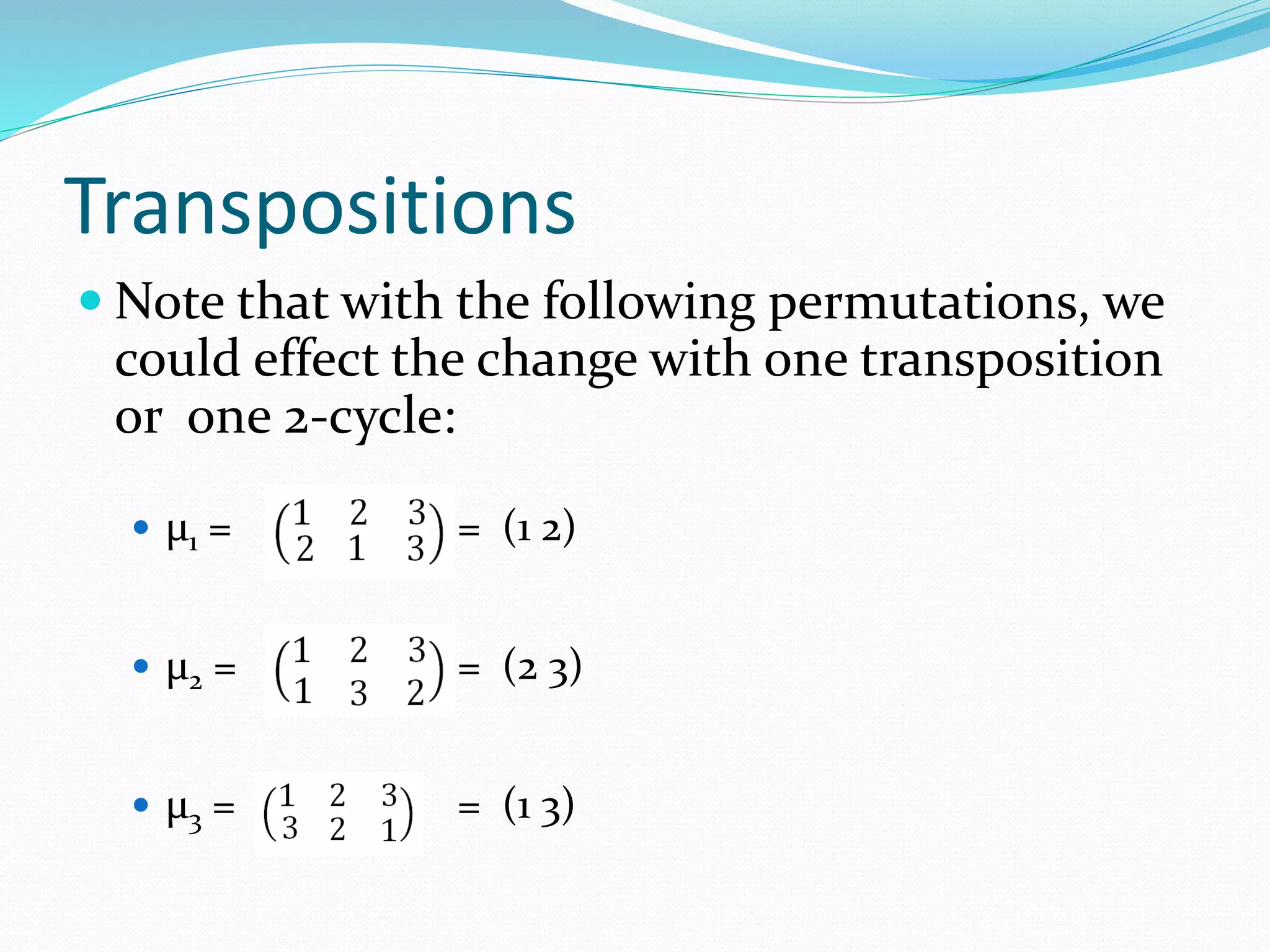 Transpositions
 Note that with the following permutations, we
could effect the change with one transposition
or one 2-cycle:
 μ1 = = (1 2)
 μ2 = = (2 3)
 μ3 = = (1 3)
 