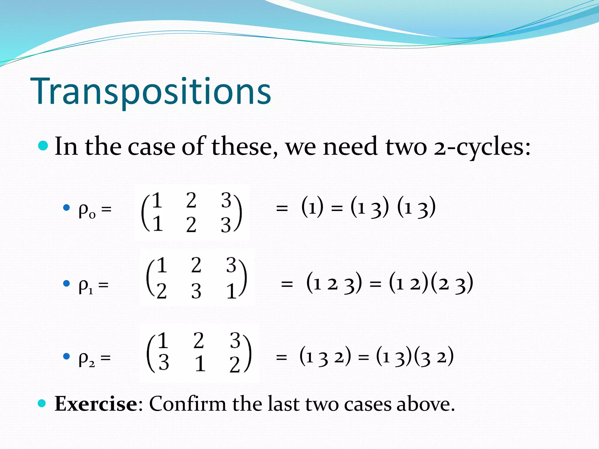 Transpositions
 In the case of these, we need two 2-cycles:
 ρ0 = = (1) = (1 3) (1 3)
 ρ1 = = (1 2 3) = (1 2)(2 3)
 ρ2 = = (1 3 2) = (1 3)(3 2)
 Exercise: Confirm the last two cases above.
 