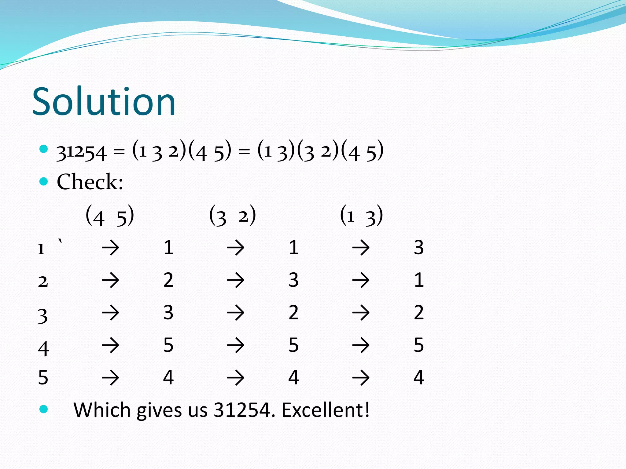 Solution
 31254 = (1 3 2)(4 5) = (1 3)(3 2)(4 5)
 Check:
(4 5) (3 2) (1 3)
1 ` → 1 → 1 → 3
2 → 2 → 3 → 1
3 → 3 → 2 → 2
4 → 5 → 5 → 5
5 → 4 → 4 → 4
 Which gives us 31254. Excellent!
 
