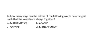 In how many ways can the letters of the following words be arranged
such that the vowels are always together?
a) MATHEMATICS b) ABACUS
c) SCIENCE d) MANAGEMENT
 