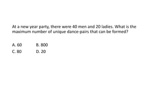 At a new year party, there were 40 men and 20 ladies. What is the
maximum number of unique dance-pairs that can be formed?
A. 60 B. 800
C. 80 D. 20
 