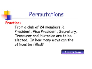 Permutations
From a club of 24 members, a
President, Vice President, Secretary,
Treasurer and Historian are to be
elected. In how many ways can the
offices be filled?
Practice:
Answer Now
 