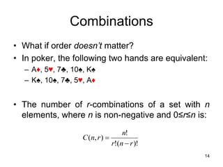 14
Combinations
• What if order doesn’t matter?
• In poker, the following two hands are equivalent:
– A♦, 5♥, 7♣, 10♠, K♠
– K♠, 10♠, 7♣, 5♥, A♦
• The number of r-combinations of a set with n
elements, where n is non-negative and 0≤r≤n is:
)!
(
!
!
)
,
(
r
n
r
n
r
n
C


 