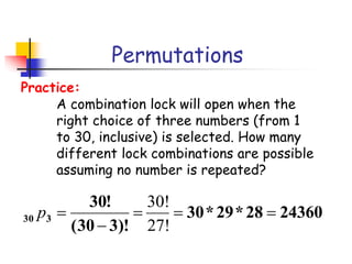 Permutations
A combination lock will open when the
right choice of three numbers (from 1
to 30, inclusive) is selected. How many
different lock combinations are possible
assuming no number is repeated?
Practice:
24360
28
*
29
*
30
)!
3
30
(
!
30
3
30 




27!
30!
p
 