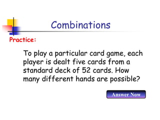 Combinations
To play a particular card game, each
player is dealt five cards from a
standard deck of 52 cards. How
many different hands are possible?
Practice:
Answer Now
 