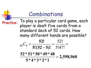 Combinations
To play a particular card game, each
player is dealt five cards from a
standard deck of 52 cards. How
many different hands are possible?
Practice:
960
,
598
,
2
1
*
2
*
3
*
4
*
5
48
*
49
*
50
*
51
*
52
)!
5
52
(
!
5
!
52
5
52





5!47!
52!
C
 