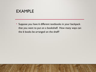 EXAMPLE
• Suppose you have 6 different textbooks in your backpack
that you want to put on a bookshelf. How many ways can
the 6 books be arranged on the shelf?
 