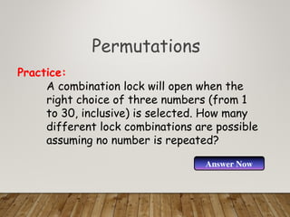 Permutations
A combination lock will open when the
right choice of three numbers (from 1
to 30, inclusive) is selected. How many
different lock combinations are possible
assuming no number is repeated?
Practice:
Answer Now
 