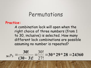 Permutations
A combination lock will open when the
right choice of three numbers (from 1
to 30, inclusive) is selected. How many
different lock combinations are possible
assuming no number is repeated?
Practice:
24360
28
*
29
*
30
)!
3
30
(
!
30
3
30 




27!
30!
p
 