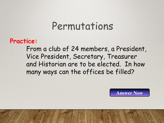 Permutations
From a club of 24 members, a President,
Vice President, Secretary, Treasurer
and Historian are to be elected. In how
many ways can the offices be filled?
Practice:
Answer Now
 