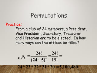 Permutations
From a club of 24 members, a President,
Vice President, Secretary, Treasurer
and Historian are to be elected. In how
many ways can the offices be filled?
Practice:
480
,
100
,
5
20
*
21
*
22
*
23
*
24
)!
5
24
(
!
24
5
24





19!
24!
p
 