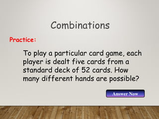 Combinations
To play a particular card game, each
player is dealt five cards from a
standard deck of 52 cards. How
many different hands are possible?
Practice:
Answer Now
 