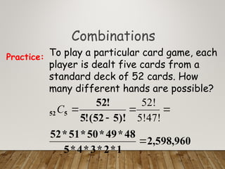 Combinations
To play a particular card game, each
player is dealt five cards from a
standard deck of 52 cards. How
many different hands are possible?
Practice:
960
,
598
,
2
1
*
2
*
3
*
4
*
5
48
*
49
*
50
*
51
*
52
)!
5
52
(
!
5
!
52
5
52





5!47!
52!
C
 