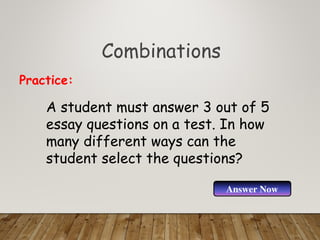 Combinations
A student must answer 3 out of 5
essay questions on a test. In how
many different ways can the
student select the questions?
Practice:
Answer Now
 