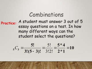 Combinations
A student must answer 3 out of 5
essay questions on a test. In how
many different ways can the
student select the questions?
Practice:
10
1
*
2
4
*
5
)!
3
5
(
!
3
!
5
3
5 




3!2!
5!
C
 