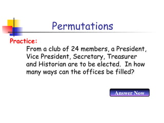 Permutations
From a club of 24 members, a President,
Vice President, Secretary, Treasurer
and Historian are to be elected. In how
many ways can the offices be filled?
Practice:
Answer Now
 