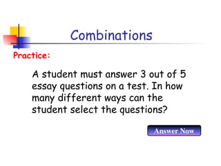 Combinations
A student must answer 3 out of 5
essay questions on a test. In how
many different ways can the
student select the questions?
Practice:
Answer Now
 