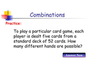 Combinations
To play a particular card game, each
player is dealt five cards from a
standard deck of 52 cards. How
many different hands are possible?
Practice:
Answer Now
 
