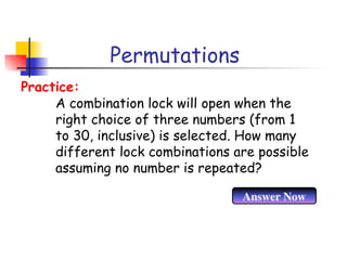 Permutations
A combination lock will open when the
right choice of three numbers (from 1
to 30, inclusive) is selected. How many
different lock combinations are possible
assuming no number is repeated?
Practice:
Answer Now
 