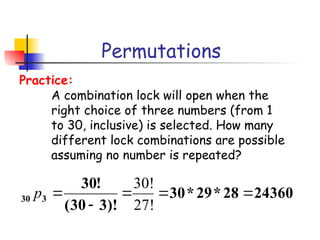 Permutations
A combination lock will open when the
right choice of three numbers (from 1
to 30, inclusive) is selected. How many
different lock combinations are possible
assuming no number is repeated?
Practice:
24360
28
*
29
*
30
)!
3
30
(
!
30
3
30 




27!
30!
p
 