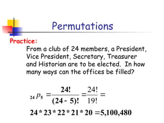 Permutations
From a club of 24 members, a President,
Vice President, Secretary, Treasurer
and Historian are to be elected. In how
many ways can the offices be filled?
Practice:
480
,
100
,
5
20
*
21
*
22
*
23
*
24
)!
5
24
(
!
24
5
24





19!
24!
p
 