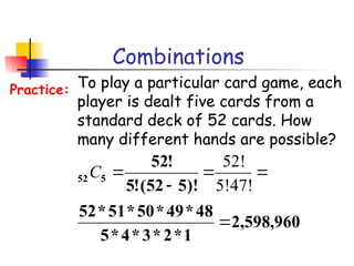 Combinations
To play a particular card game, each
player is dealt five cards from a
standard deck of 52 cards. How
many different hands are possible?
Practice:
960
,
598
,
2
1
*
2
*
3
*
4
*
5
48
*
49
*
50
*
51
*
52
)!
5
52
(
!
5
!
52
5
52





5!47!
52!
C
 
