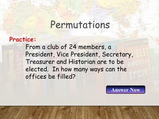 Permutations
From a club of 24 members, a
President, Vice President, Secretary,
Treasurer and Historian are to be
elected. In how many ways can the
offices be filled?
Practice:
Answer Now
 