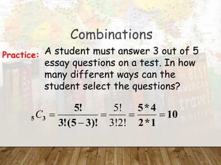 Combinations
A student must answer 3 out of 5
essay questions on a test. In how
many different ways can the
student select the questions?
Practice:
10
1
*
2
4
*
5
)!
3
5
(
!
3
!
5
3
5 




3!2!
5!
C
 