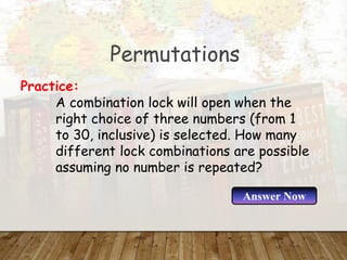 Permutations
A combination lock will open when the
right choice of three numbers (from 1
to 30, inclusive) is selected. How many
different lock combinations are possible
assuming no number is repeated?
Practice:
Answer Now
 