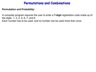 Permutations and Combinations Permutation and Probability: A computer program requires the user to enter a  7-digit  registration code made up of the digits  1, 2, 4, 5, 6, 7, and 9. Each number has to be used, and no number can be used more than once. 