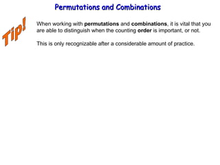 Permutations and Combinations Tip! When working with  permutations  and  combinations , it is vital that you are able to distinguish when the counting  order  is important, or not. This is only recognizable after a considerable amount of practice. 
