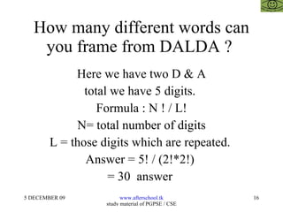 How many different words can you frame from DALDA ?  Here we have two D & A total we have 5 digits.  Formula : N ! / L! N= total number of digits L = those digits which are repeated.  Answer = 5! / (2!*2!)  = 30  answer  
