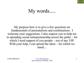 My words..... My purpose here is to give a few questions on fundamentals of permutations and combinations.  I welcome your suggestions. I also request you to help me in spreading social entrepreneurship across the globe – for which I need support of you people – not of any VIP. With your help, I can spread the ideas – for which we stand.... 