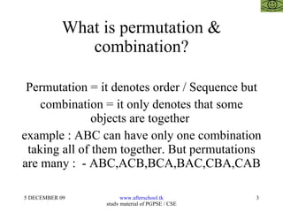 What is permutation & combination? Permutation = it denotes order / Sequence but combination = it only denotes that some objects are together  example : ABC can have only one combination taking all of them together. But permutations are many :  - ABC,ACB,BCA,BAC,CBA,CAB 