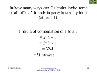 In how many ways can Gajendra invite some or all of his 5 friends in party hosted by him? (at least 1)  Frmula of combination of 1 to all  = 2^n – 1  = 2^5  - 1  = 32-1  =31 answer  