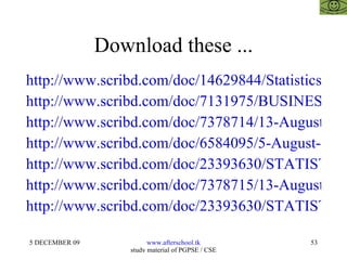 Download these ... http://www.scribd.com/doc/14629844/Statistics http://www.scribd.com/doc/7131975/BUSINESS-STATISTICS http://www.scribd.com/doc/7378714/13-August-Statistical-Analysis http://www.scribd.com/doc/6584095/5-August-Statistical-Analysis http://www.scribd.com/doc/23393630/STATISTICS-FOR-MANAGEMENT-15-OCTOBER http://www.scribd.com/doc/7378715/13-August-Statistics-Regression http://www.scribd.com/doc/23393630/STATISTICS-FOR-MANAGEMENT-15-OCTOBER 